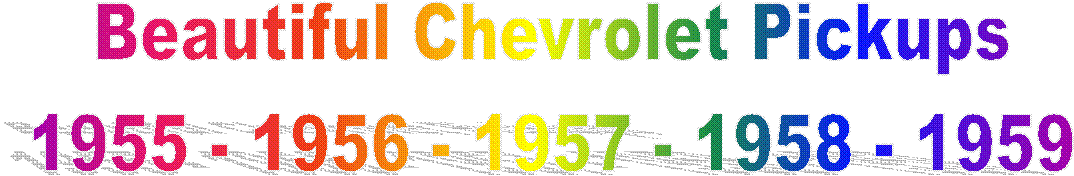 Beautiful Chevrolet Pickups
1955 - 1956 - 1957 - 1958 - 1959